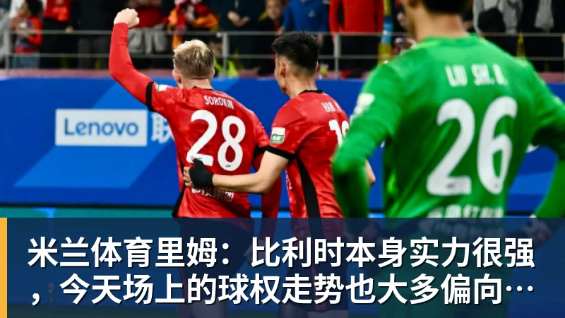 米兰体育里姆：比利时本身实力很强，今天场上的球权走势也大多偏向他们