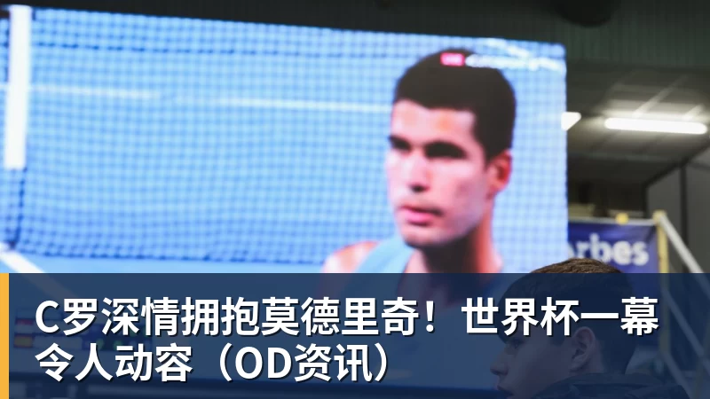C罗深情拥抱莫德里奇！世界杯一幕令人动容（OD资讯）