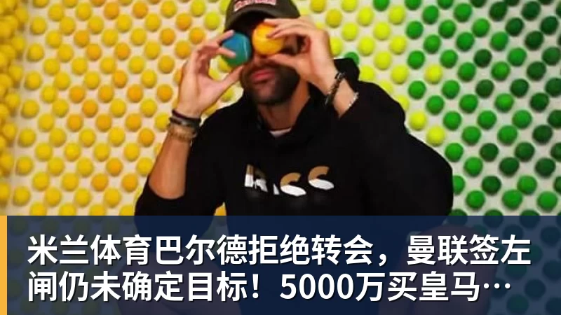 米兰体育巴尔德拒绝转会，曼联签左闸仍未确定目标！5000万买皇马悍将真相揭秘