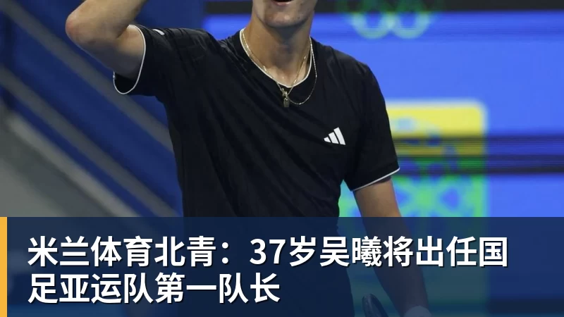 米兰体育北青：37岁吴曦将出任国足亚运队第一队长