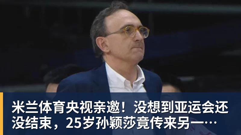 米兰体育央视亲邀！没想到亚运会还没结束，25岁孙颖莎竟传来另一大好消息