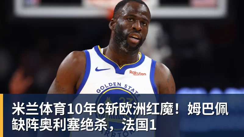 米兰体育10年6斩欧洲红魔！姆巴佩缺阵奥利塞绝杀，法国1