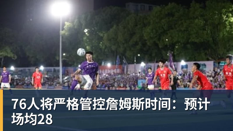 76人将严格管控詹姆斯时间：预计场均28