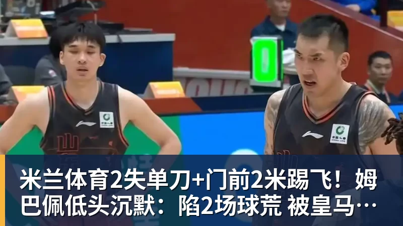 米兰体育2失单刀+门前2米踢飞！姆巴佩低头沉默：陷2场球荒 被皇马球迷狂嘘