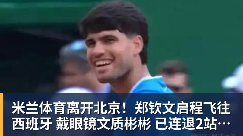 米兰体育离开北京！郑钦文启程飞往西班牙 戴眼镜文质彬彬 已连退2站比赛