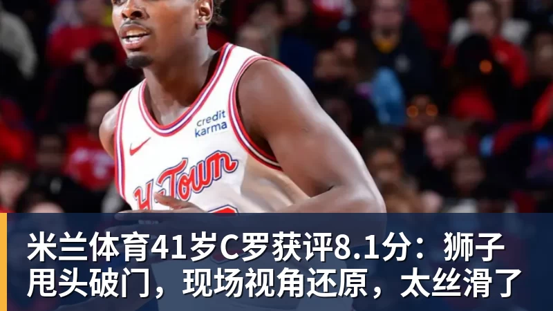 米兰体育41岁C罗获评8.1分：狮子甩头破门，现场视角还原，太丝滑了