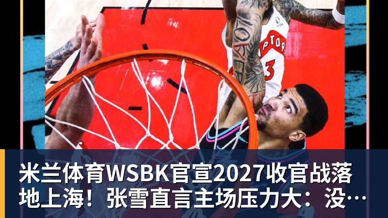 米兰体育WSBK官宣2027收官战落地上海！张雪直言主场压力大：没上领奖台会很丢人